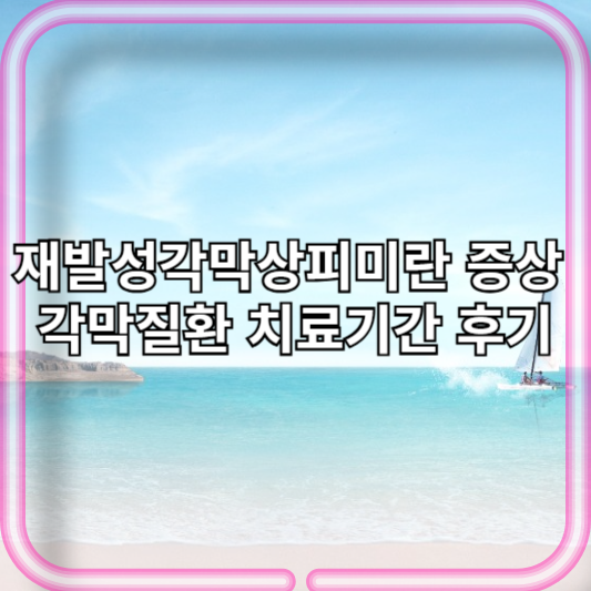 재발성각막상피미란 증상 각막질환 치료기간 후기