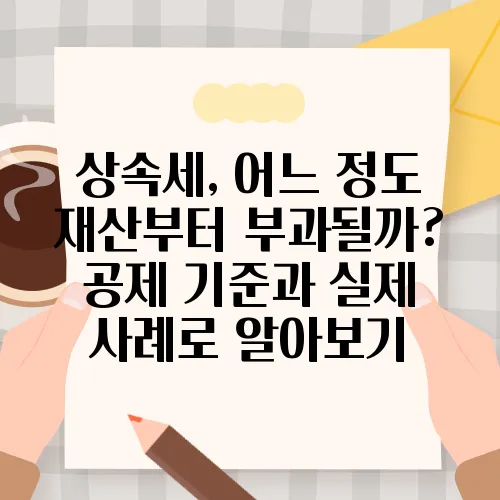 상속세, 어느 정도 재산부터 부과될까? 공제 기준과 실제 사례로 알아보기