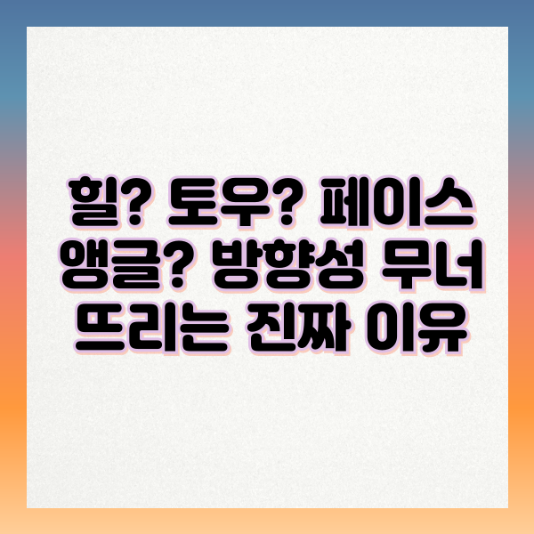 힐? 토우? 페이스 앵글? 방향성 무너뜨리는 진짜 이유