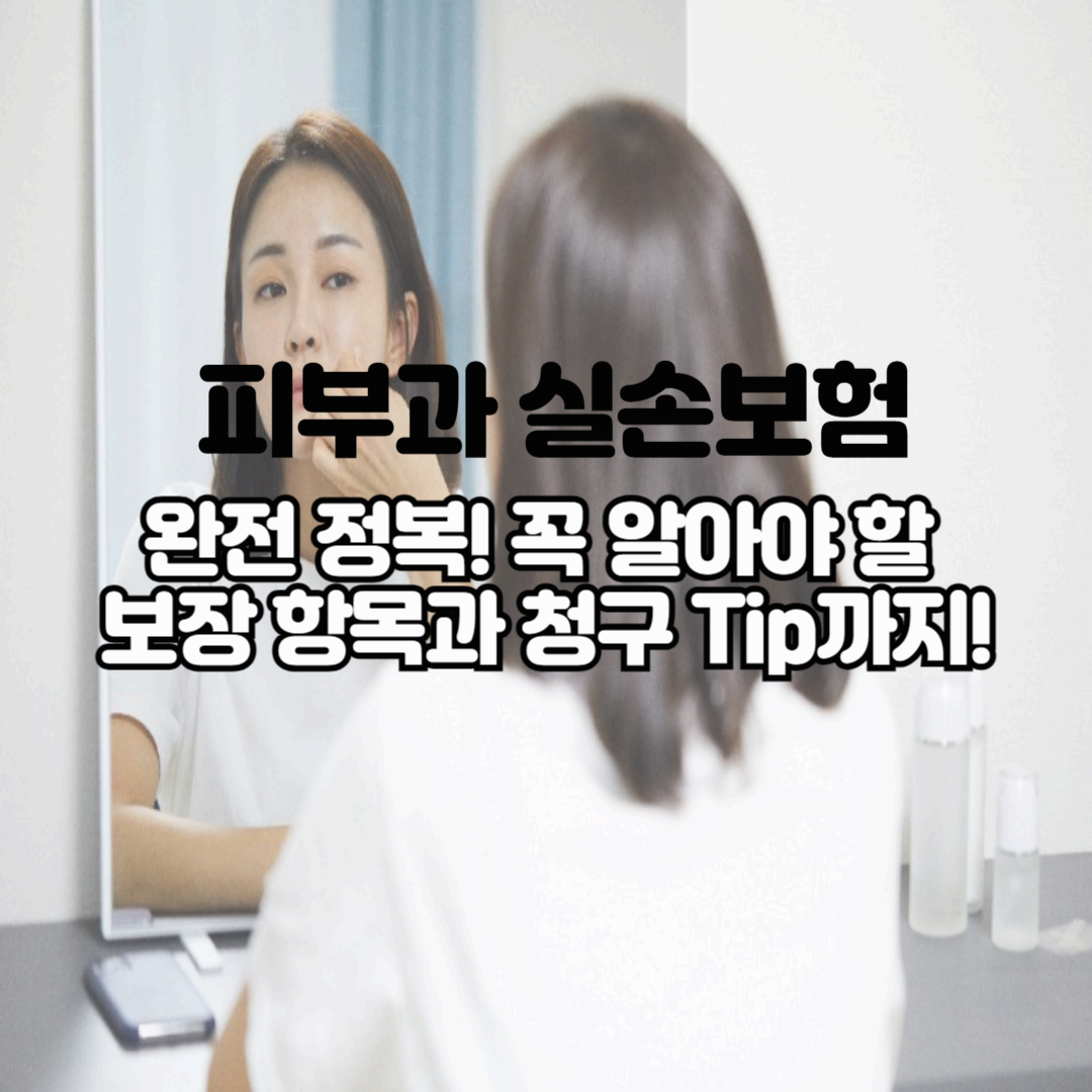 피부과 실손보험 완전 정복! 꼭 알아야 할 보장 항목과 청구 Tip