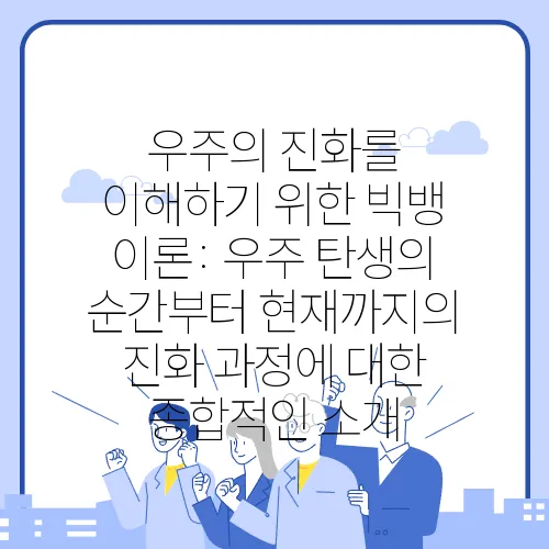 우주의 진화를 이해하기 위한 빅뱅 이론: 우주 탄생의 순간부터 현재까지의 진화 과정에 대한 종합적인 소개
