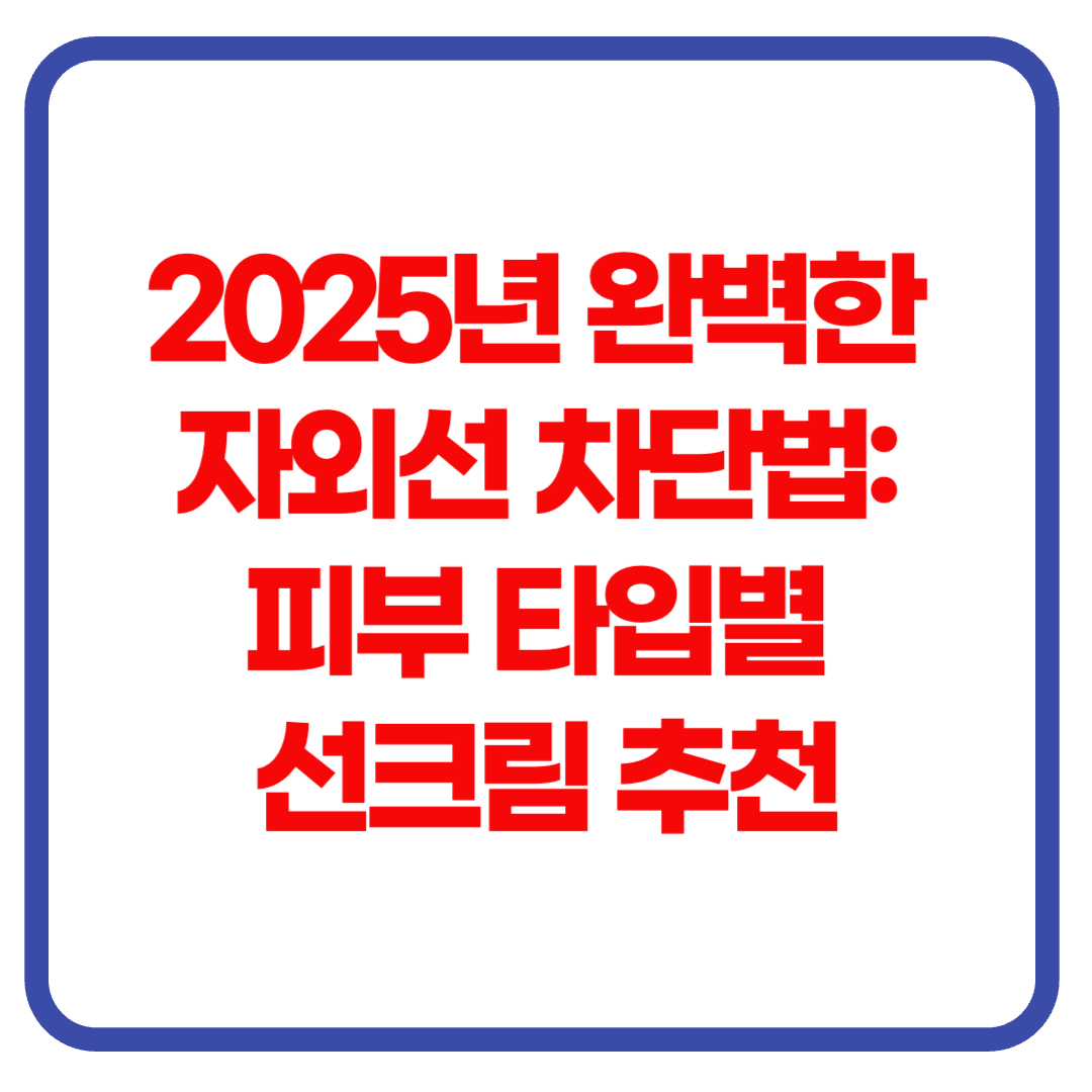 피부과 전문의가 알려주는 2025년 완벽한 자외선 차단법: 피부타입별 선크림 추천