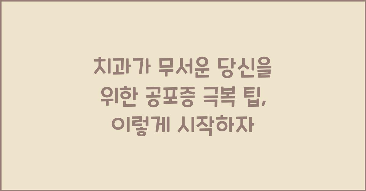 치과가 무서운 당신을 위한 공포증 극복 팁