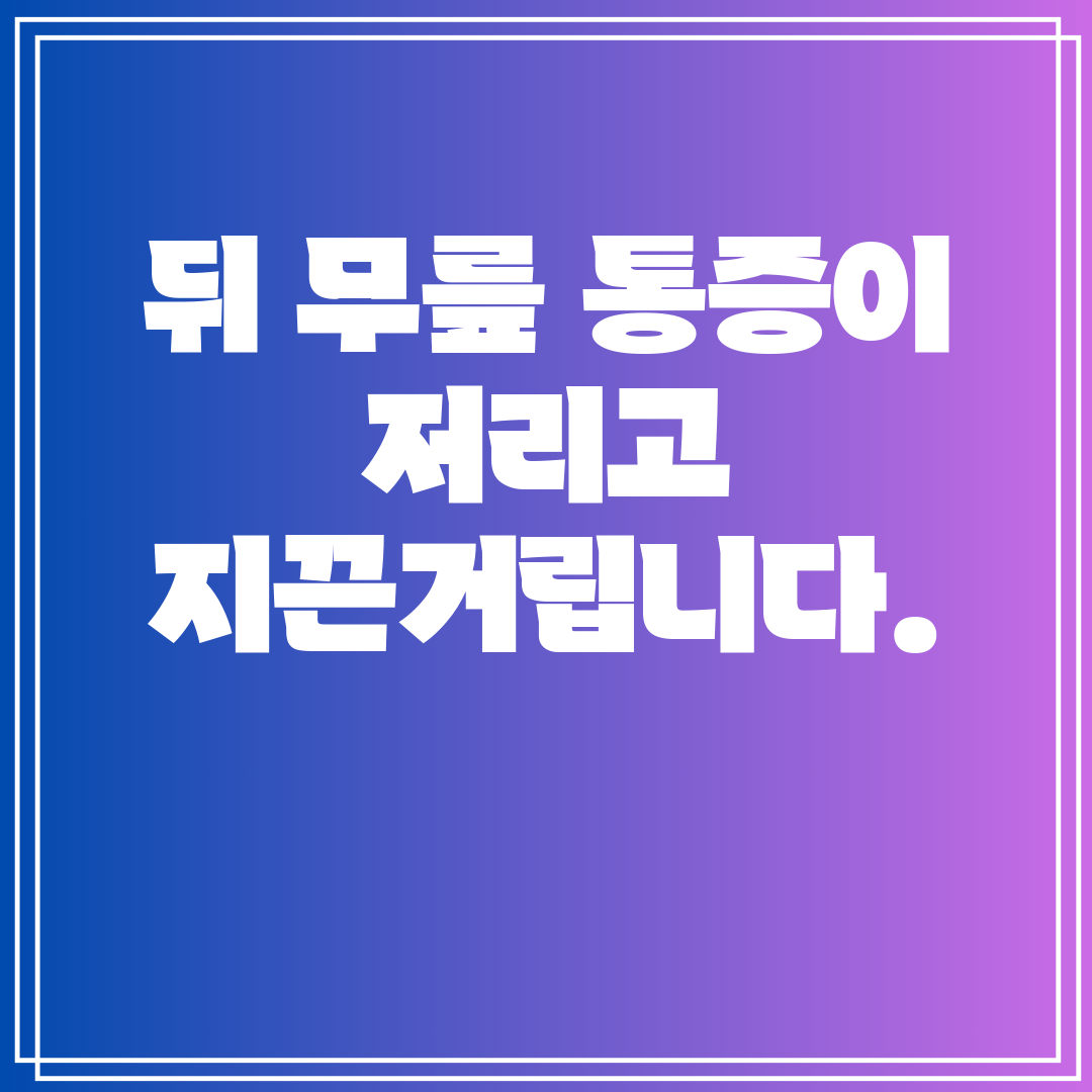 뒤 무릎 통증이 저리고 지끈거립니다.