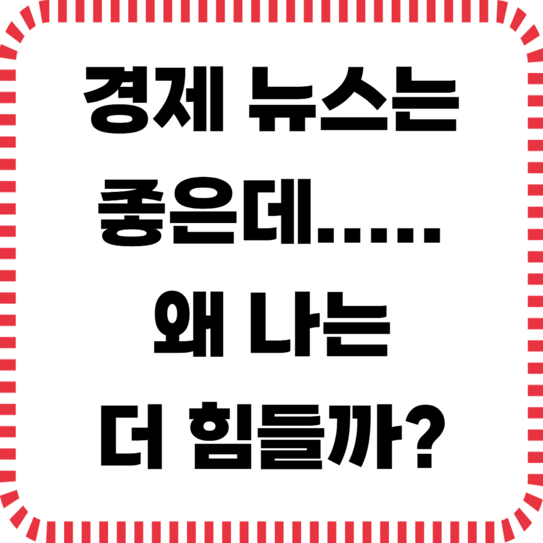 경제 뉴스는 좋은데, 왜 나는 더 힘들까?