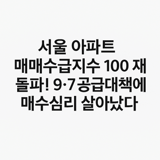 9·7 공급대책에도 흔들리지 않는 서울 아파트 매수심리, 어디로 갈까?