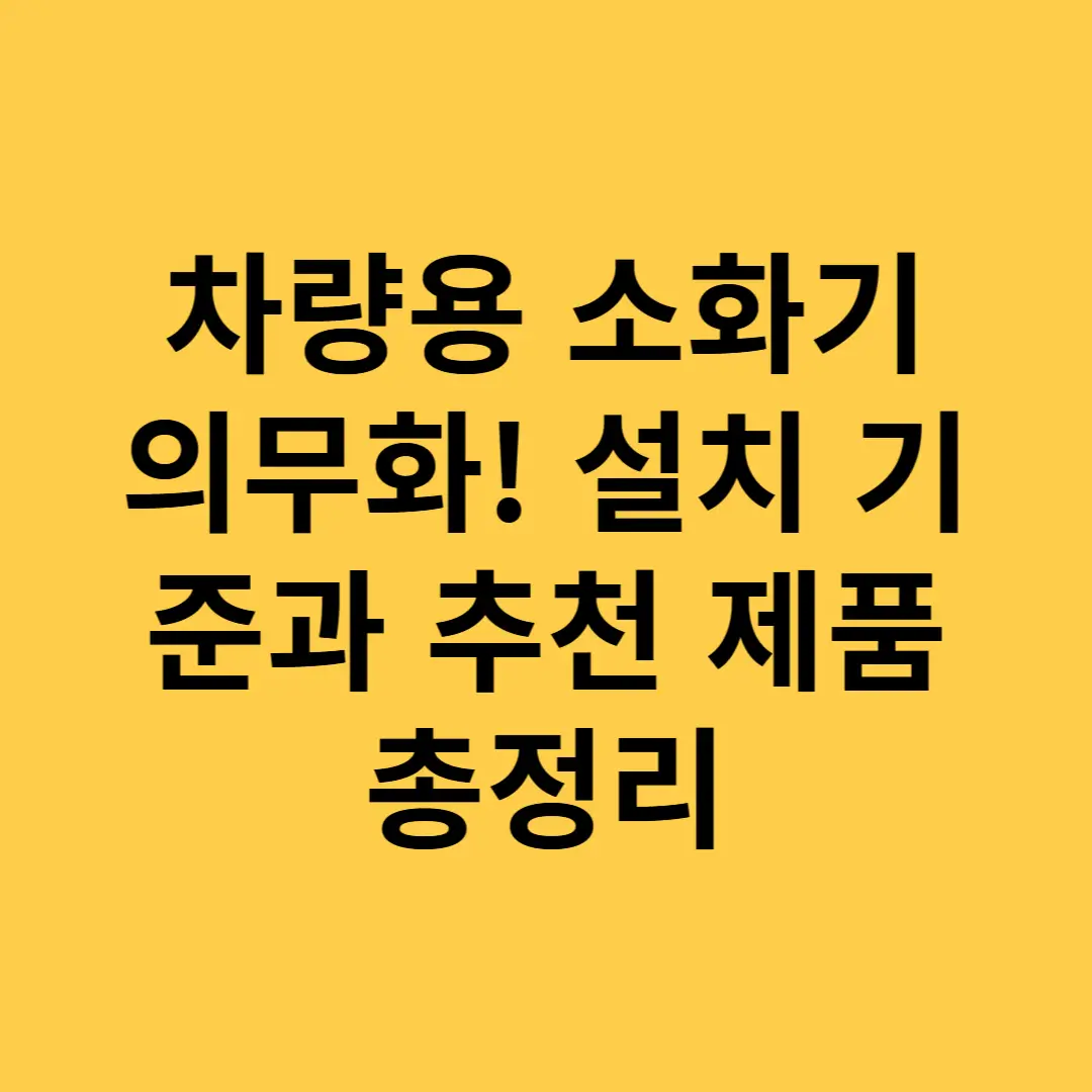 차량용 소화기 의무화! 설치 기준과 추천 제품 총정리