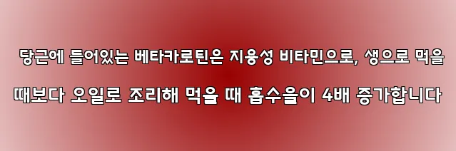  당근에 들어있는 베타카로틴은 지용성 비타민으로, 생으로 먹을 때보다 오일로 조리해 먹을 때 흡수율이 4배 증가합니다