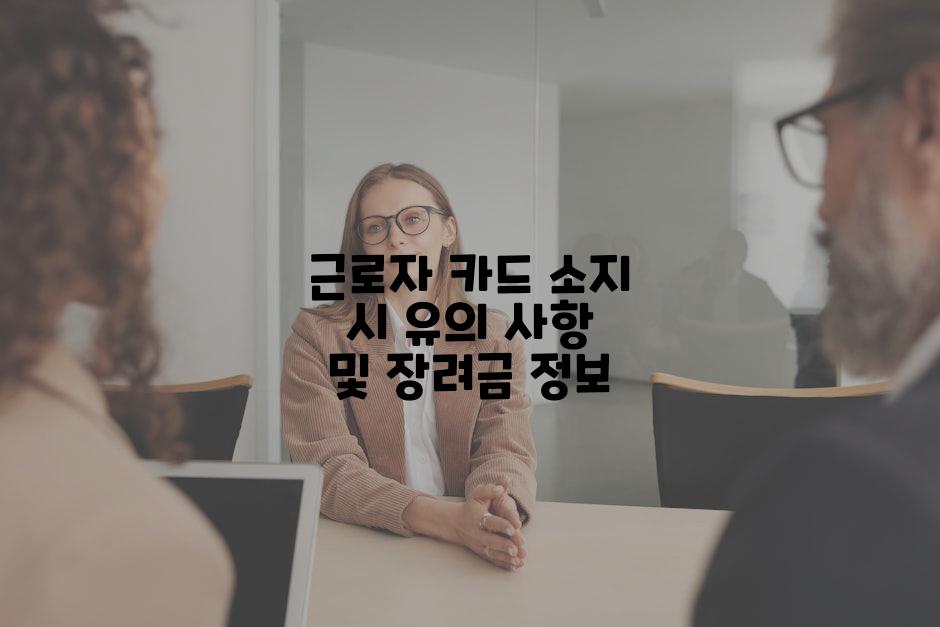 근로자 카드 소지 시 유의 사항 및 장려금 정보