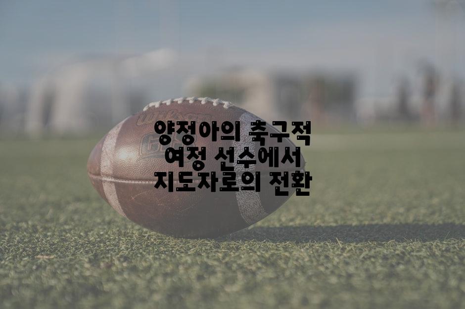 양정아의 축구적 여정 선수에서 지도자로의 전환