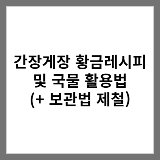 간장게장 황금레시피 및 국물 활용법 (+ 보관법 제철)