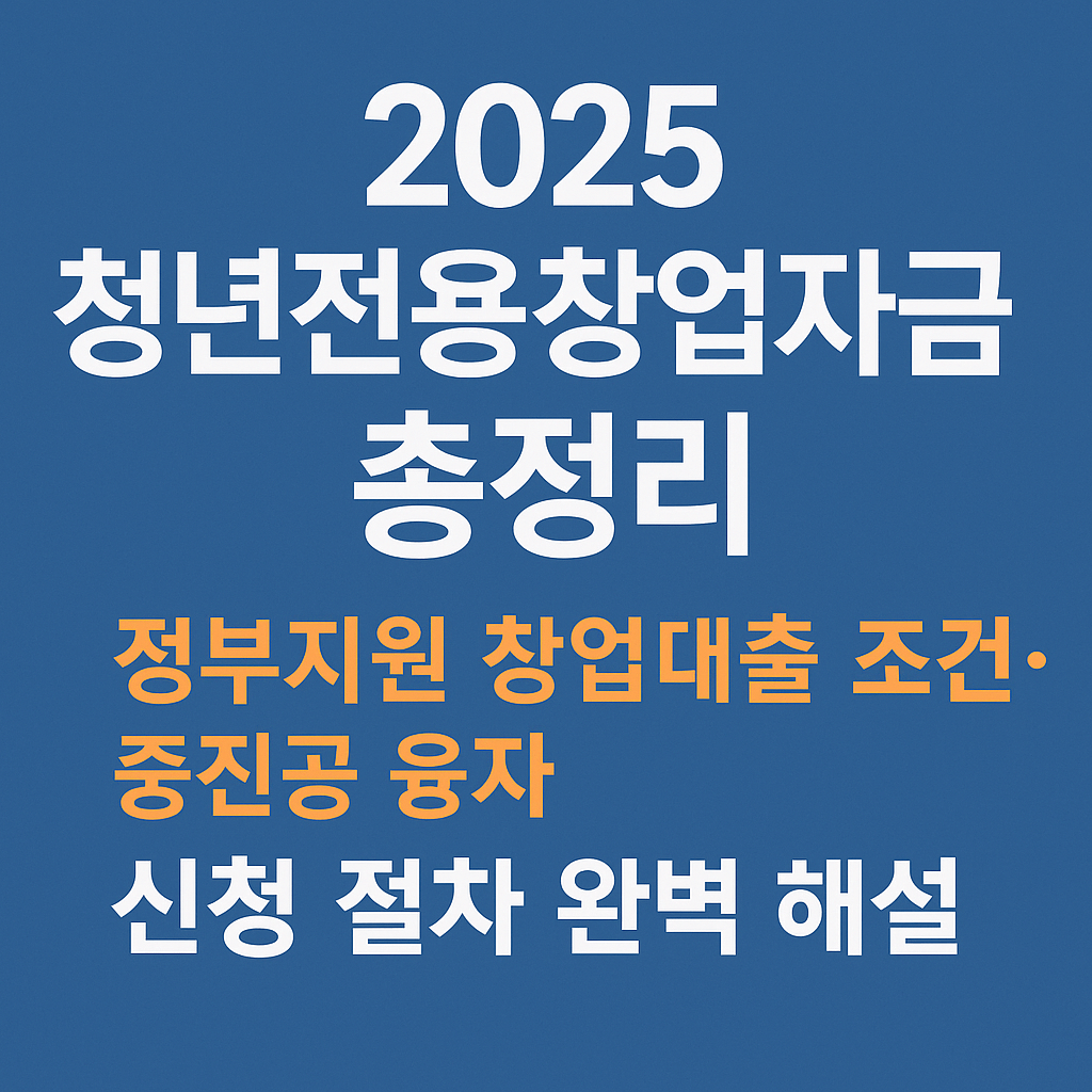 2025 청년전용창업자금 총정리｜정부지원 창업대출 조건&middot;중진공 융자 신청 절차 완벽 해설
