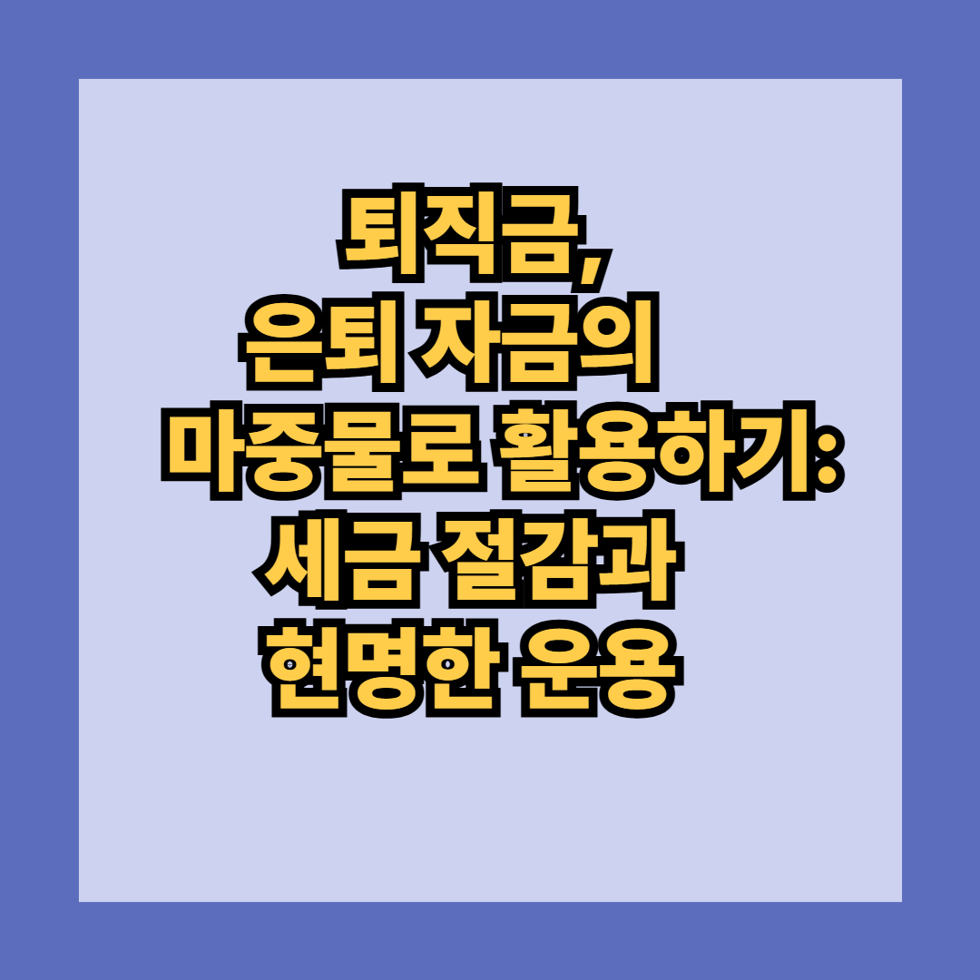 퇴직금, 은퇴 자금의 마중물로 활용하기: 세금 절감과 현명한 운용