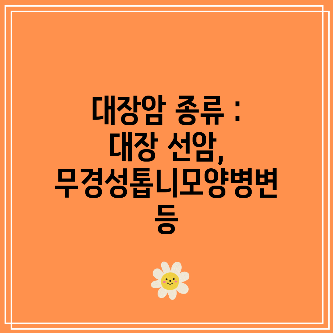 대장암 종류 대장 선암, 무경성톱니모양병변 등
