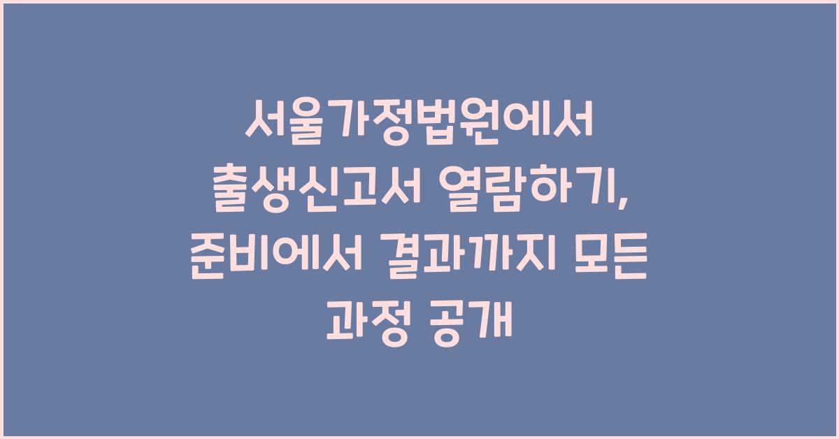 서울가정법원에서 출생신고서 열람하기: 준비부터 결과까지