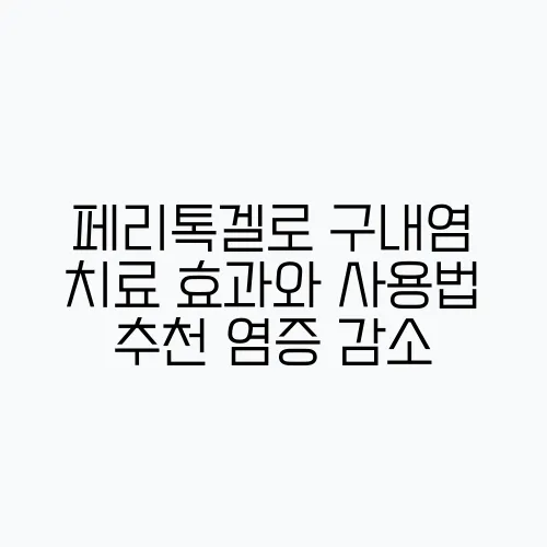 페리톡겔로 구내염 치료 효과와 사용법 추천 염증 감소, 통증 완화, 빠른 치유를 위해