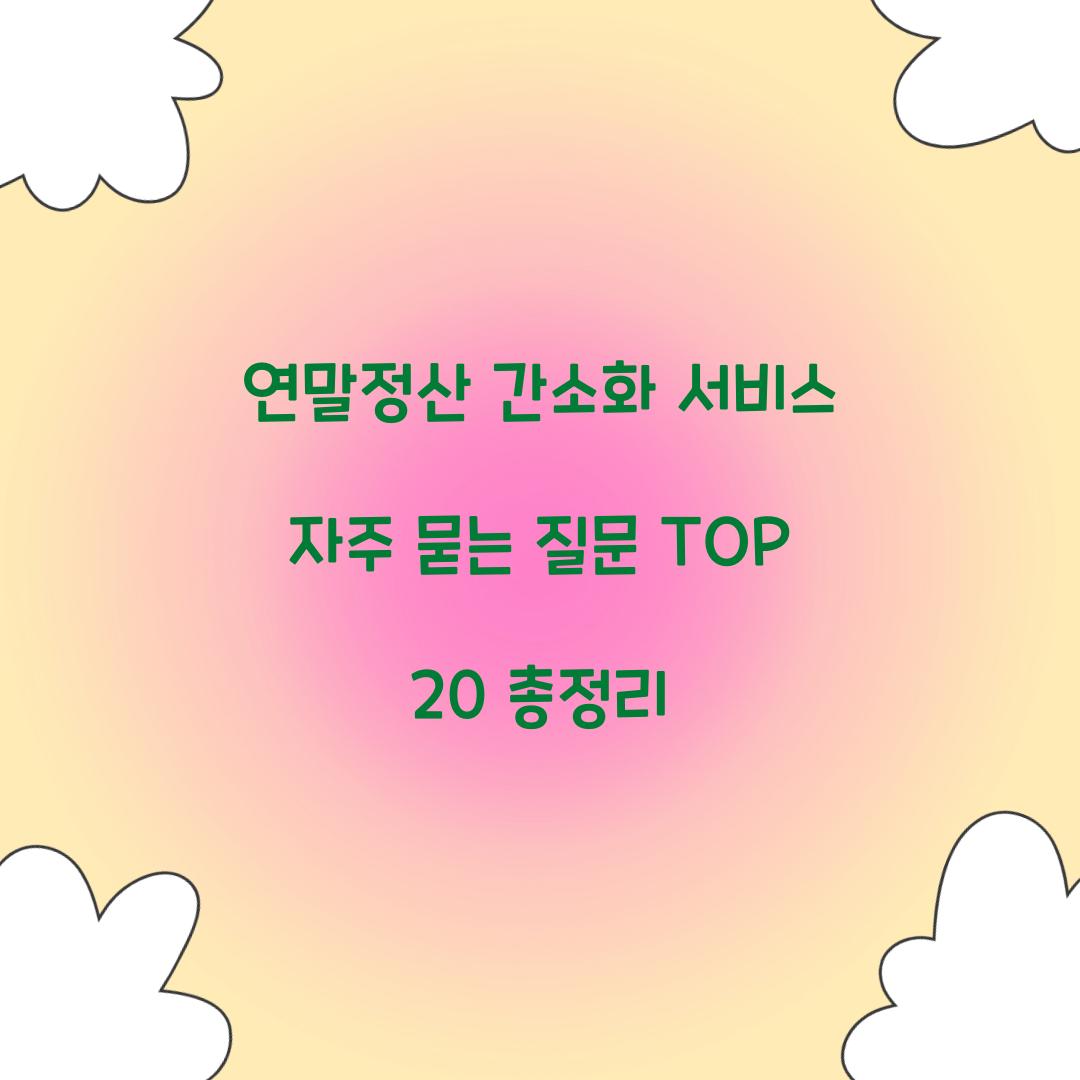 연말정산간소화 서비스 자주 묻는 질문 TOP 20