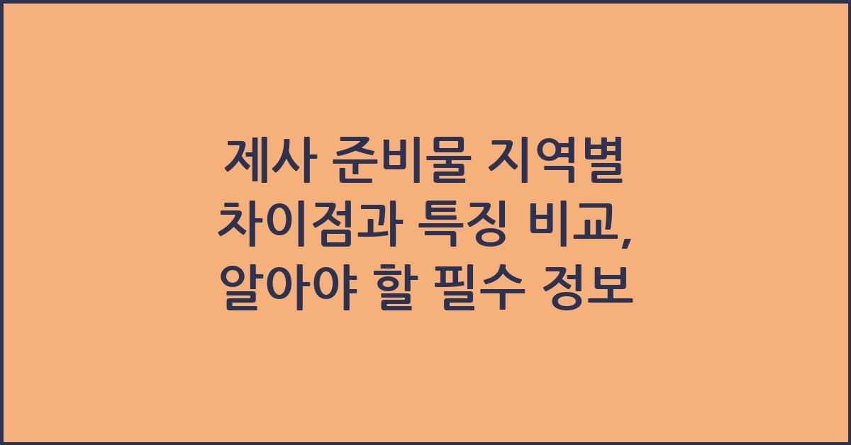 제사 준비물 지역별 차이점과 특징 비교