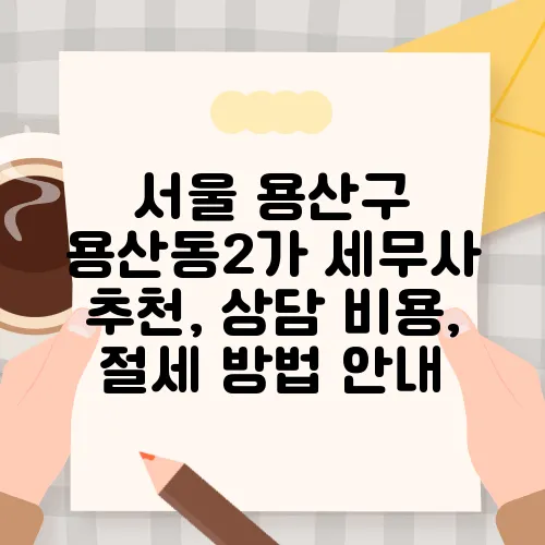 서울 용산구 용산동2가 세무사 추천, 상담 비용, 절세 방법 안내