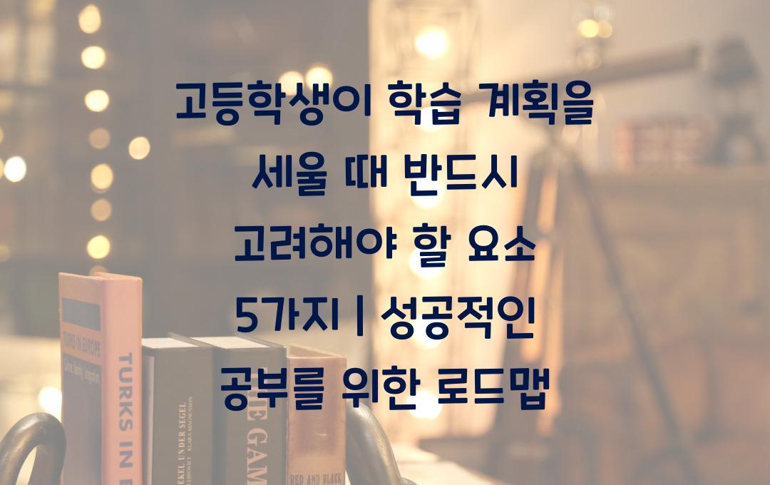 고등학생이 학습 계획을 세울 때 반드시 고려해야 할 요소
