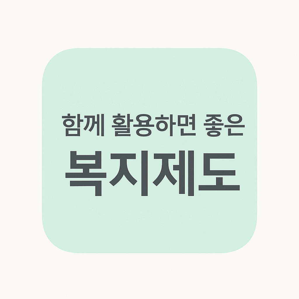 함께 활용하면 좋은 복지제도