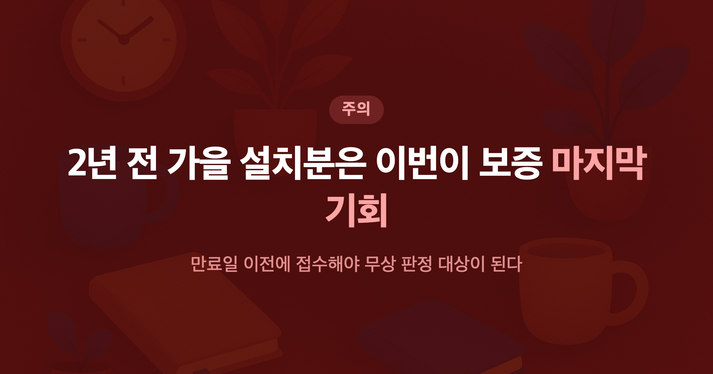2년 전 가을 설치분은 이번이 보증 마지막 기회 만료일 이전에 접수해야 무상 판정 대상이 된다