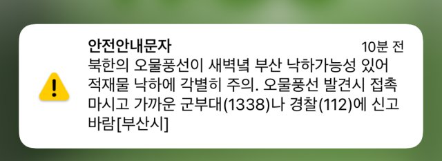 안전안내문자
10분 전
북한의 오물풍선이 새벽녘 부산 낙하가능성 있어 적재물 낙하에 각별히 주의. 오물풍선 발견시 접촉 마시고 가까운 군부대(1338)나 경찰(112)에 신고 바람[부산시]