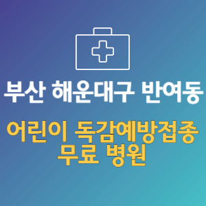 부산 해운대구 반여동 어린이 독감예방접종 무료 병원 (인플루엔자 무료 접종 대상 날짜)