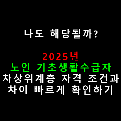 나도 해당될까? 2025년 노인 기초생활수급자·차상위계층 자격 조건과 차이 빠르게 확인하기