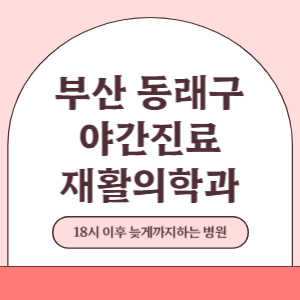 부산 동래구 야간진료 재활의학과 병원 (18시 이후 늦게까지하는 병원)