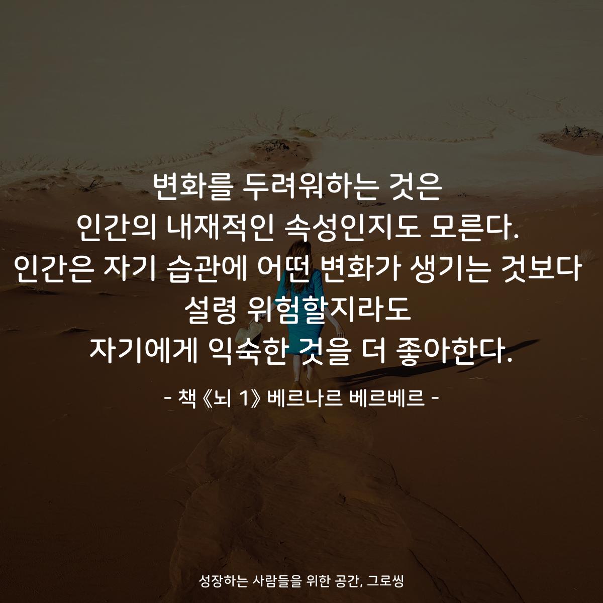 변화를 두려워하는 것은
인간의 내재적인 속성인지도 모른다.
인간은 자기 습관에 어떤 변화가 생기는 것보다
설령 위험할지라도
자기에게 익숙한 것을 더 좋아한다.