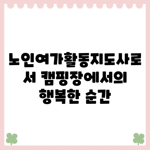 노인여가활동지도사로서 캠핑장에서의 행복한 순간