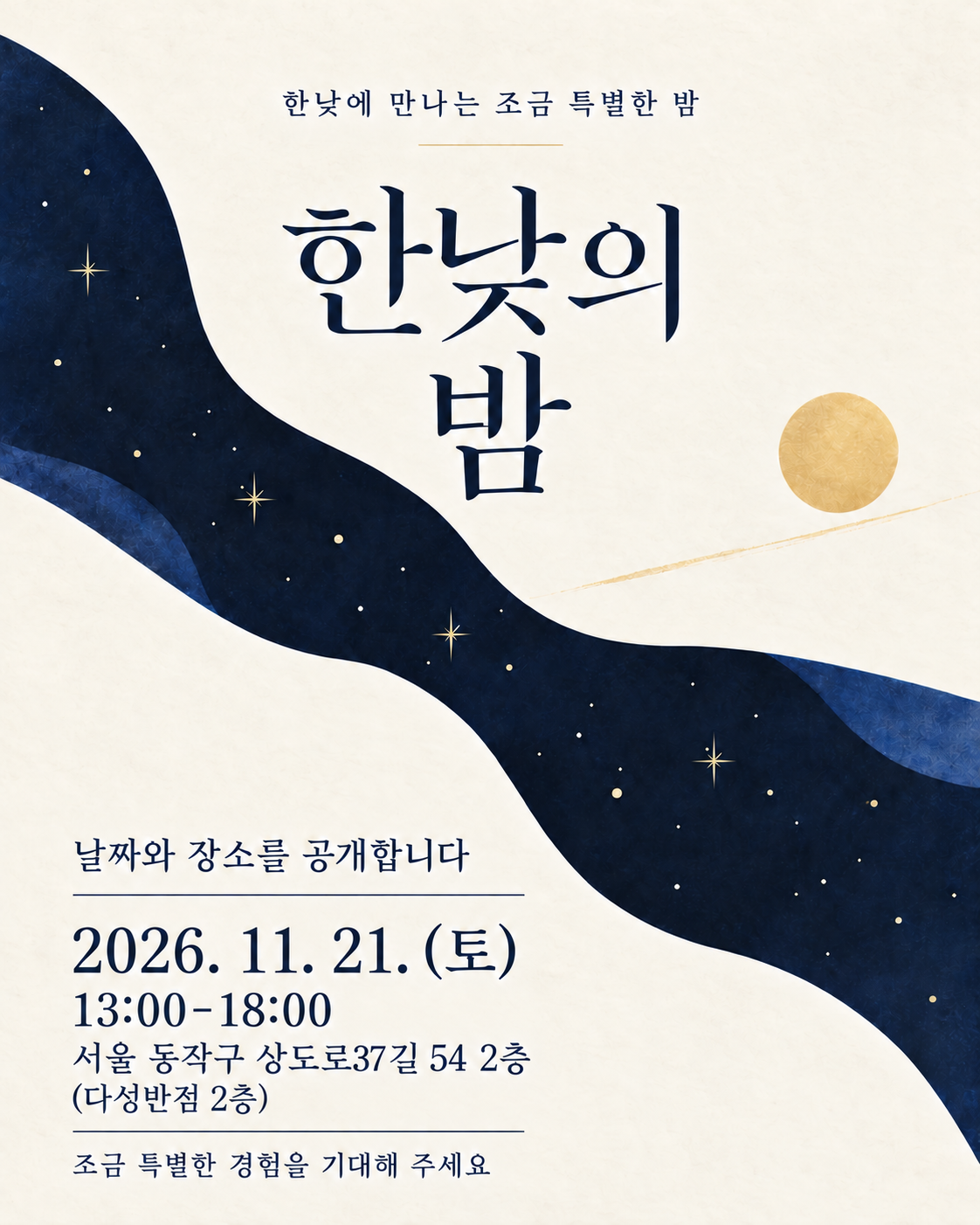 ‘한낮의 밤’ 행사 안내 포스터. 한낮에 만나는 조금 특별한 밤. 일시는 2026년 11월 21일 토요일 오후 1시부터 6시까지. 장소는 서울 동작구 상도로37길 54, 다성반점 건물 2층. ‘날짜와 장소를 공개합니다’, ‘조금 특별한 경험을 기대해 주세요’라는 문구가 적혀 있다. 아이보리색 배경 위로 별이 빛나는 남색 밤하늘이 곡선으로 흐르고, 오른쪽에는 금빛 해가 떠 있다.