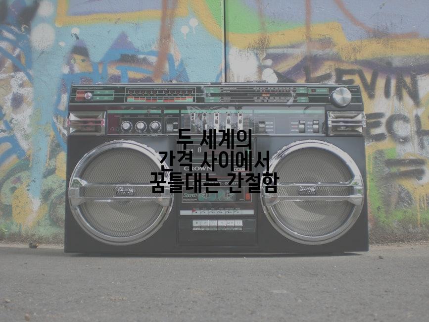 두 세계의 간격 사이에서 꿈틀대는 간절함