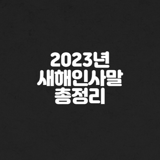 새해 인사말
새해 인사말 좋은글
새해 인사
계묘년 새해인사
계묘년 새해 인사말
새해 인사 문자
새해 인사 고객문자
친구 새해 인사
직장동료 새해 인사
친구 새해 인사말
직장동료 새해 인사말
부모님 새해 인사
부모님 새해 인사말