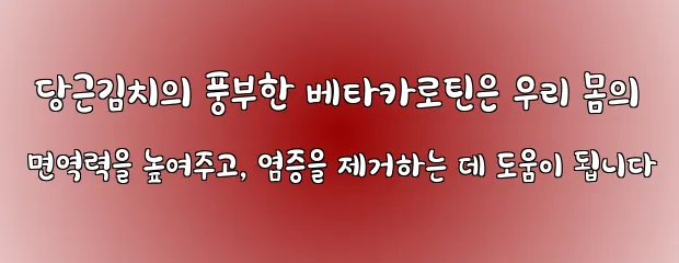 당근김치의 풍부한 베타카로틴은 우리 몸의 면역력을 높여주고, 염증을 제거하는 데 도움이 됩니다