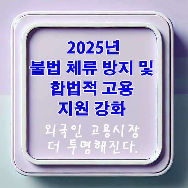 2025년 불법 체류 방지 및 합법적 고용 지원 강화 외국인 고용시장 더 투명해진다.
