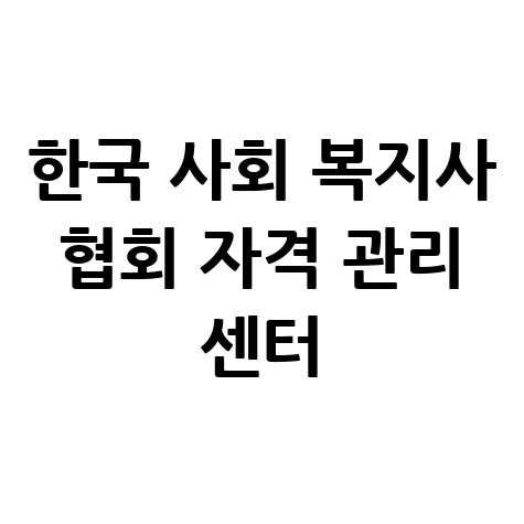 한국 사회 복지사 협회 자격 관리 센터의 역할과 중요성