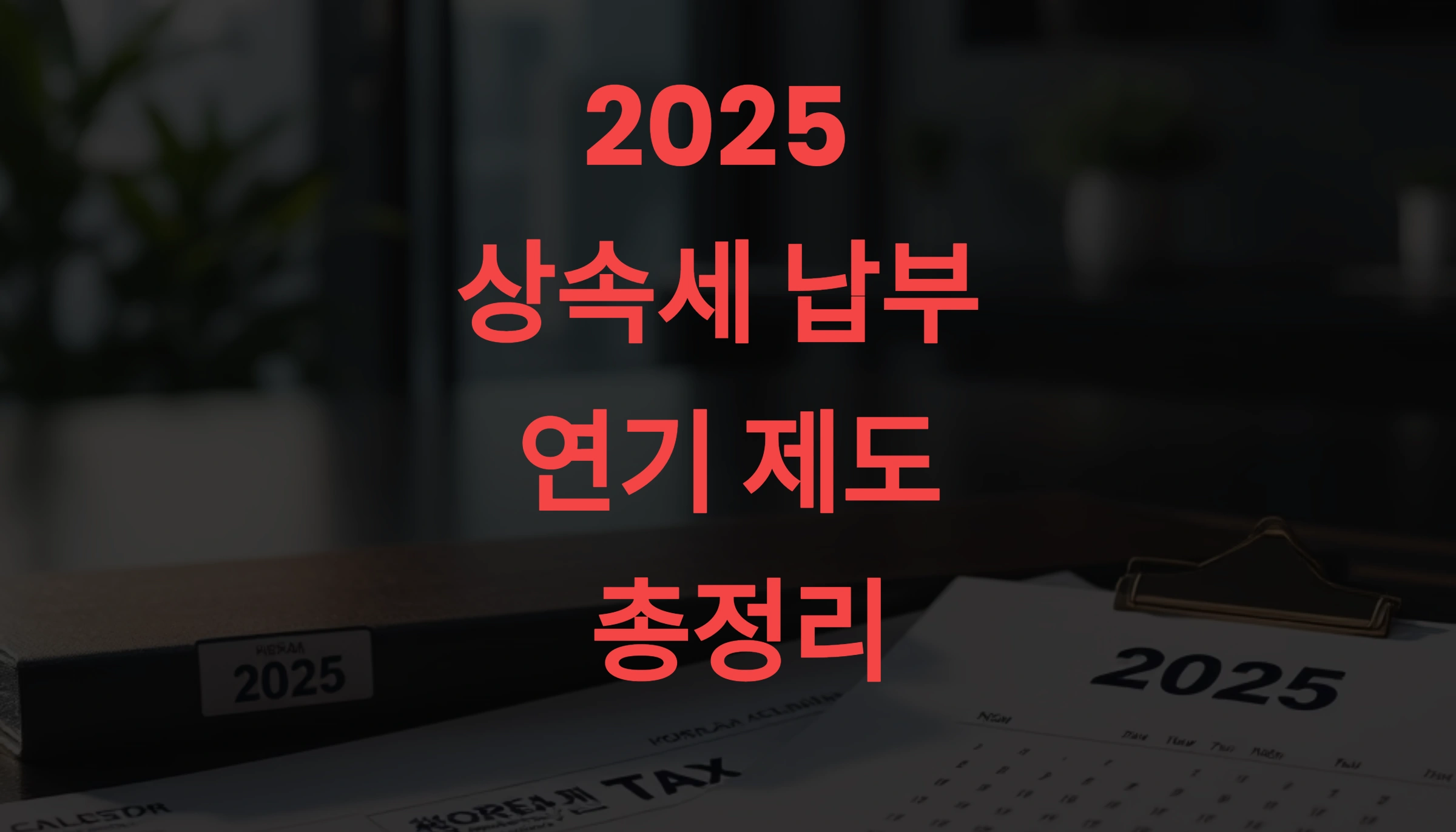 2025 상속세 납부 연기 제도 총정리 + 연부연납·물납 신청법 (지금 안 보면 수천만 원 손해!)
