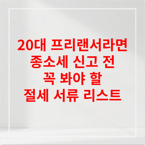 20대 프리랜서라면 종소세 신고 전 꼭 봐야 할 절세 서류 리스트