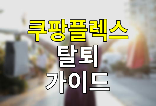 쿠팡플렉스 탈퇴의 모든 것, 알아두면 쓸모있는 꿀팁