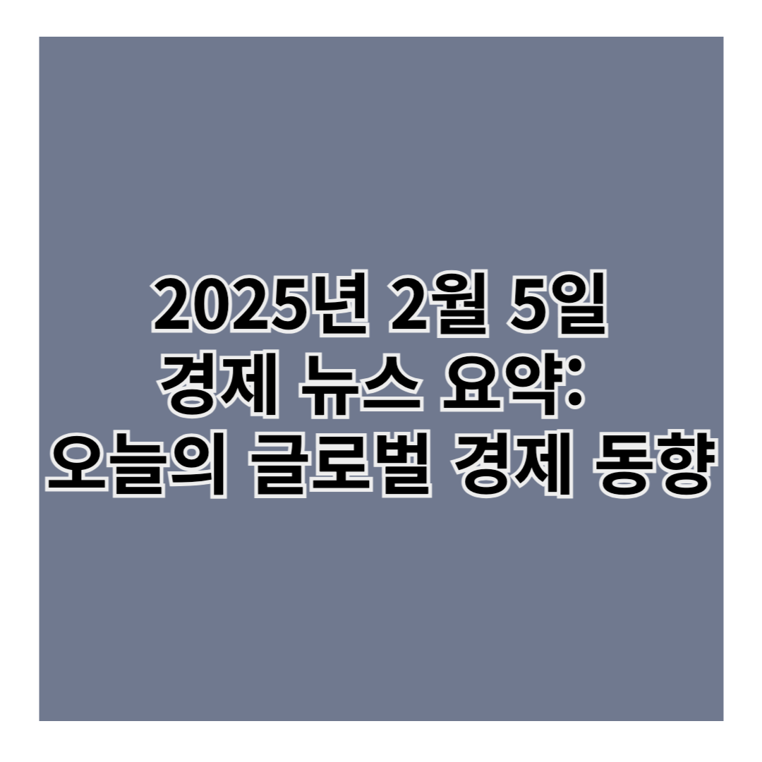 2025년 2월 5일 경제 뉴스 요약: 오늘의 글로벌 경제 동향