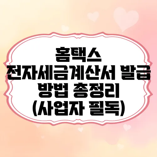 홈택스 전자세금계산서 발급 방법 총정리 (사업자 필독)