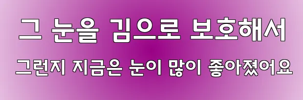 그 눈을 김으로 보호해서 그런지 지금은 눈이 많이 좋아졌어요