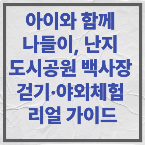 아이와 함께 나들이, 난지 도시공원 백사장 걷기·야외체험 리얼 가이드