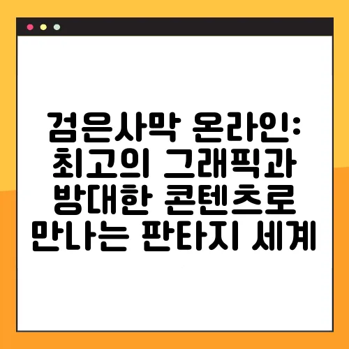 검은사막 온라인: 최고의 그래픽과 방대한 콘텐츠로 만나는 판타지 세계