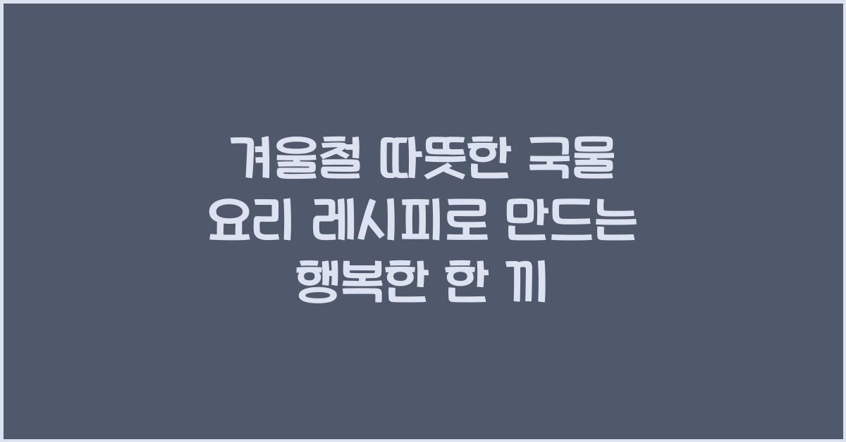 겨울철 따뜻한 국물 요리 레시피