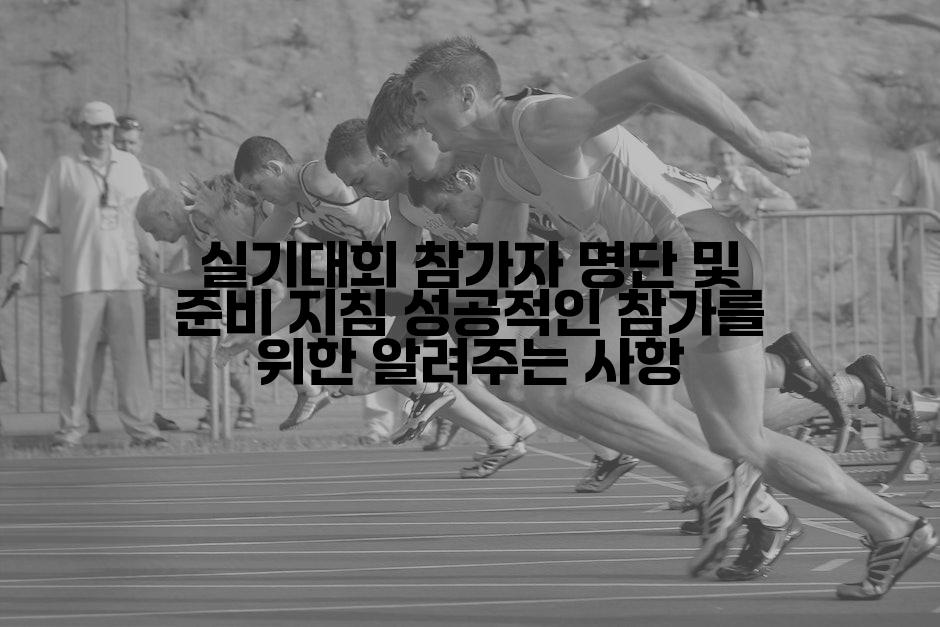 실기대회 참가자 명단 및 준비 지침 성공적인 참가를 위한 알려주는 사항