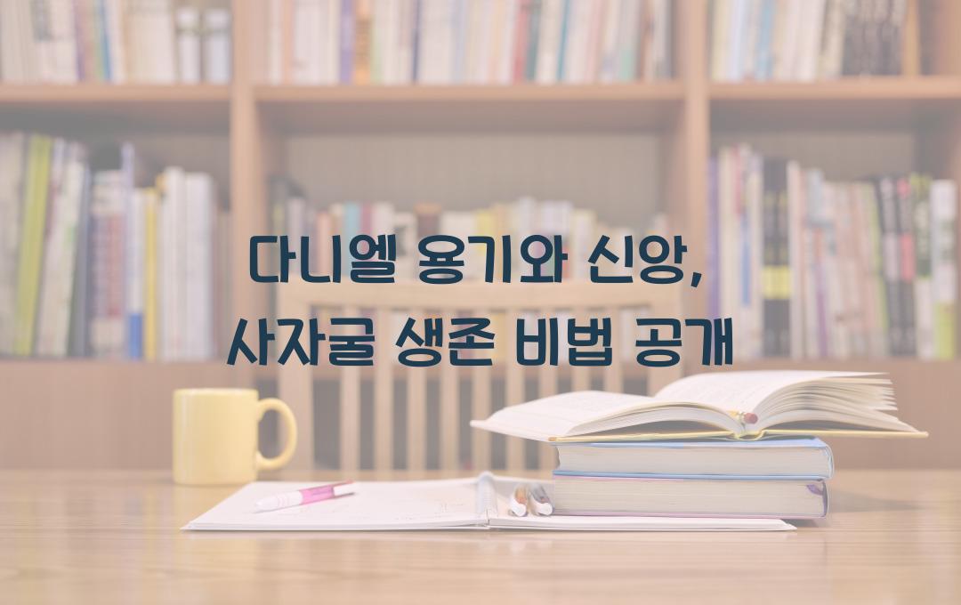 다니엘의 용기와 신앙: 사자굴에서 살아남은 비결