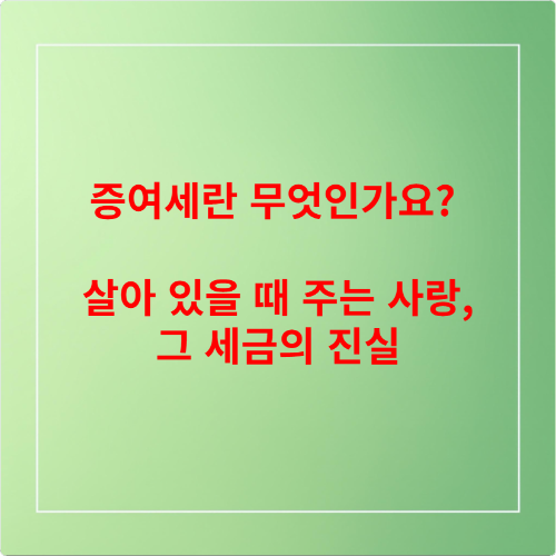증여세란 무엇인가요 &ndash; 살아 있을 때 주는 사랑, 그 세금의 진실